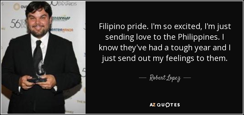 Filipino pride. I'm so excited, I'm just sending love to the Philippines. I know they've had a tough year and I just send out my feelings to them. - Robert Lopez