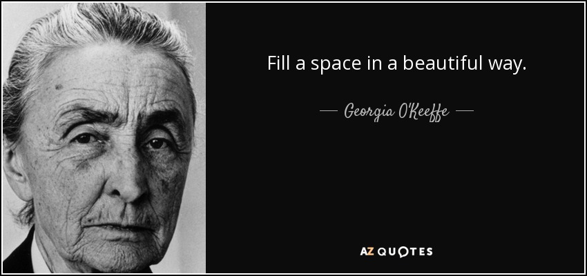 Fill a space in a beautiful way. - Georgia O'Keeffe