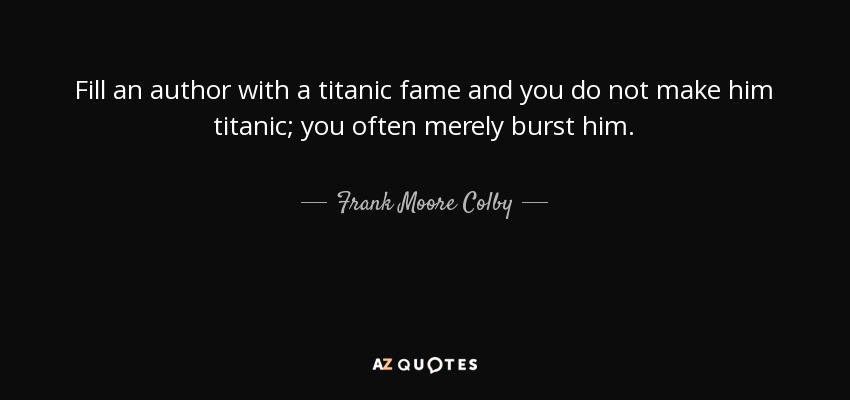 Fill an author with a titanic fame and you do not make him titanic; you often merely burst him. - Frank Moore Colby