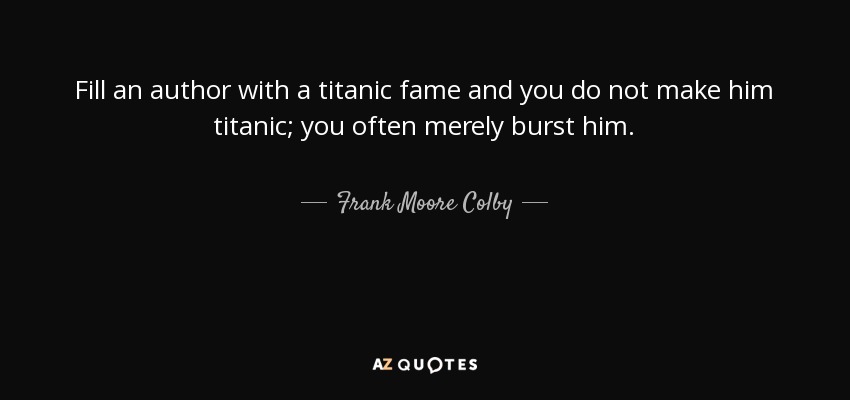 Fill an author with a titanic fame and you do not make him titanic; you often merely burst him. - Frank Moore Colby