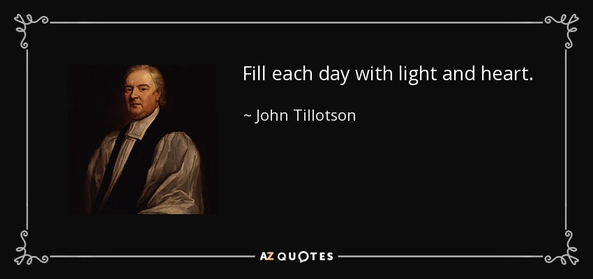 Fill each day with light and heart. - John Tillotson
