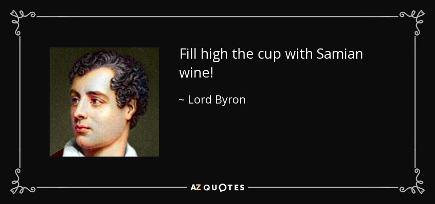 Fill high the cup with Samian wine! - Lord Byron