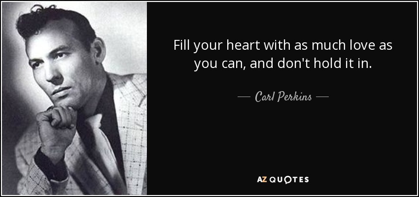 Fill your heart with as much love as you can, and don't hold it in. - Carl Perkins