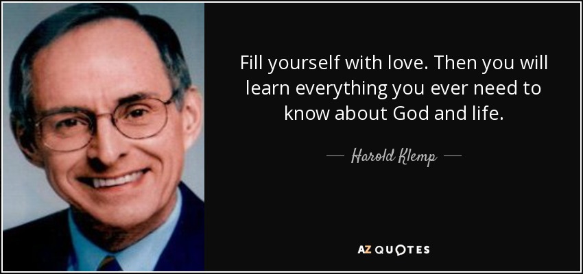 Fill yourself with love. Then you will learn everything you ever need to know about God and life. - Harold Klemp