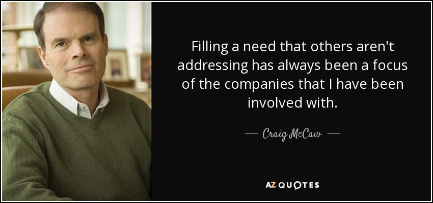 Filling a need that others aren't addressing has always been a focus of the companies that I have been involved with. - Craig McCaw