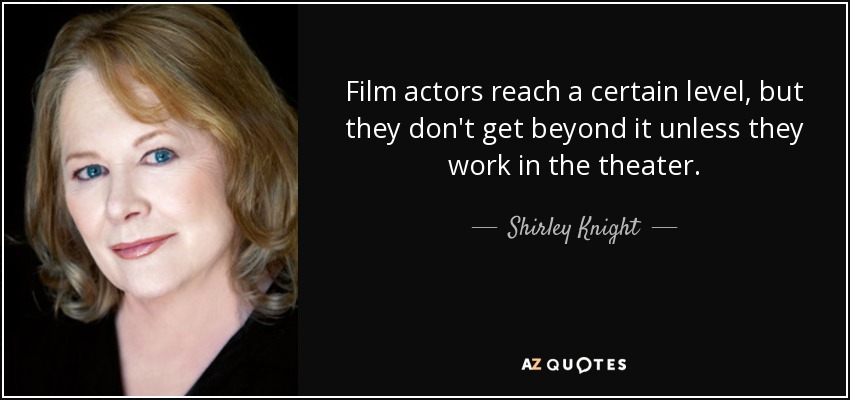 Film actors reach a certain level, but they don't get beyond it unless they work in the theater. - Shirley Knight