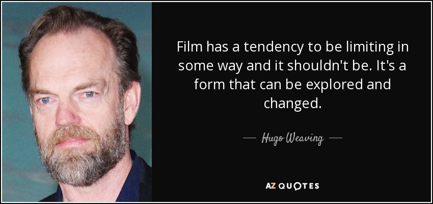 Film has a tendency to be limiting in some way and it shouldn't be. It's a form that can be explored and changed. - Hugo Weaving