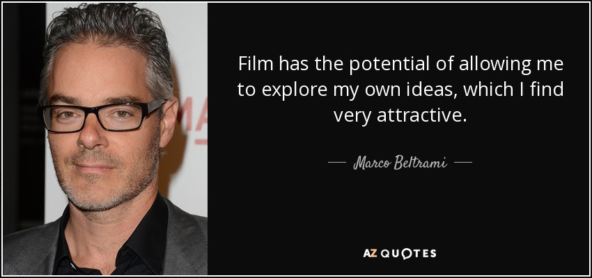 Film has the potential of allowing me to explore my own ideas, which I find very attractive. - Marco Beltrami