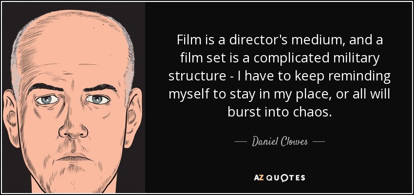 Film is a director's medium, and a film set is a complicated military structure - I have to keep reminding myself to stay in my place, or all will burst into chaos. - Daniel Clowes