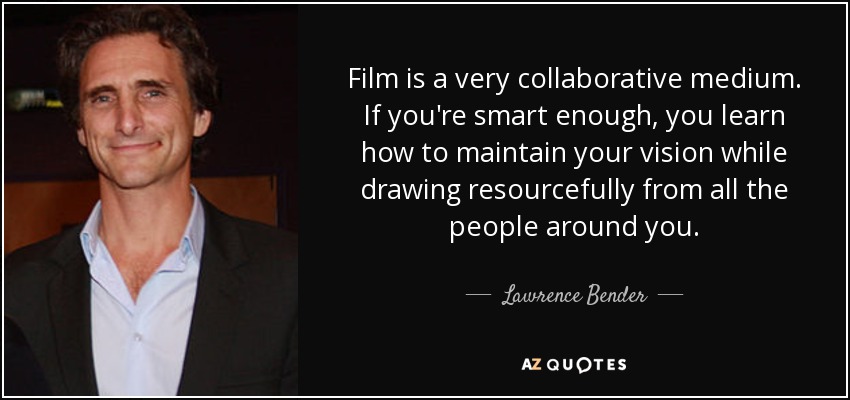 Film is a very collaborative medium. If you're smart enough, you learn how to maintain your vision while drawing resourcefully from all the people around you. - Lawrence Bender