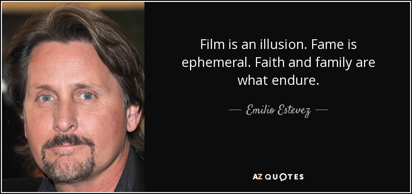 Film is an illusion. Fame is ephemeral. Faith and family are what endure. - Emilio Estevez