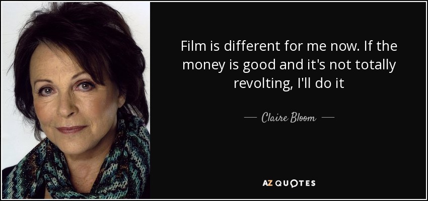 Film is different for me now. If the money is good and it's not totally revolting, I'll do it - Claire Bloom