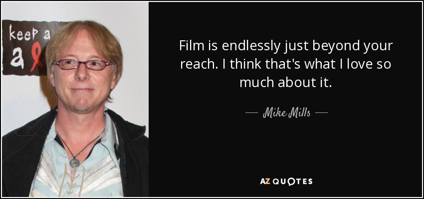 Film is endlessly just beyond your reach. I think that's what I love so much about it. - Mike Mills