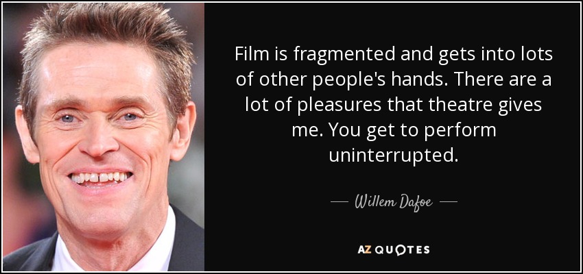 Film is fragmented and gets into lots of other people's hands. There are a lot of pleasures that theatre gives me. You get to perform uninterrupted. - Willem Dafoe