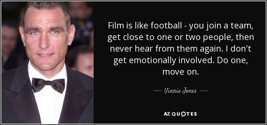 Film is like football - you join a team, get close to one or two people, then never hear from them again. I don't get emotionally involved. Do one, move on. - Vinnie Jones