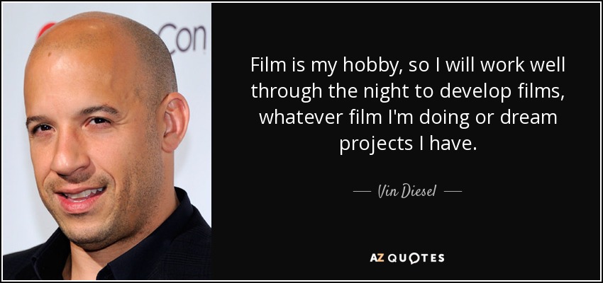Film is my hobby, so I will work well through the night to develop films, whatever film I'm doing or dream projects I have. - Vin Diesel
