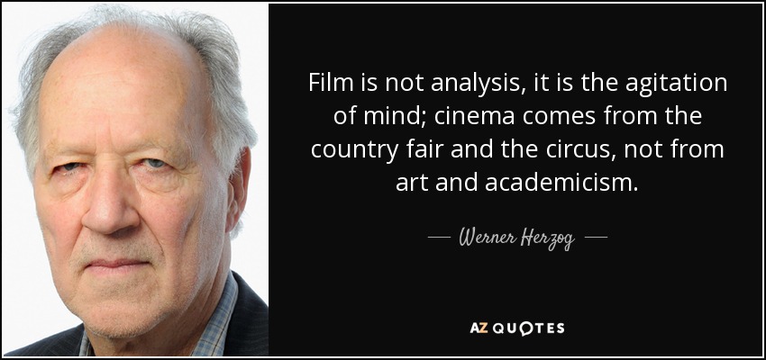 Film is not analysis, it is the agitation of mind; cinema comes from the country fair and the circus, not from art and academicism. - Werner Herzog