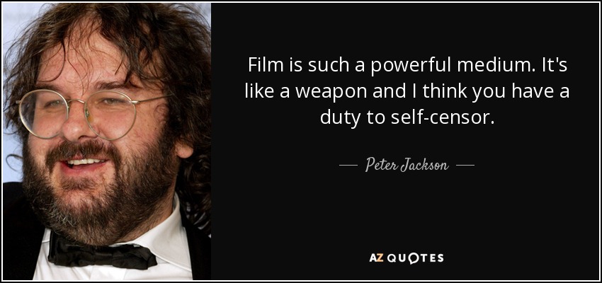 Film is such a powerful medium. It's like a weapon and I think you have a duty to self-censor. - Peter Jackson