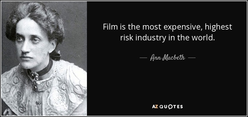 Film is the most expensive, highest risk industry in the world. - Ann Macbeth