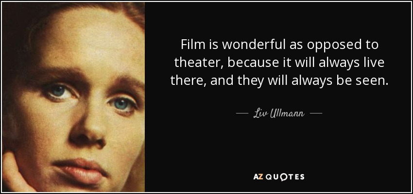 Film is wonderful as opposed to theater, because it will always live there, and they will always be seen. - Liv Ullmann