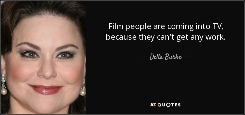 Film people are coming into TV, because they can't get any work. - Delta Burke