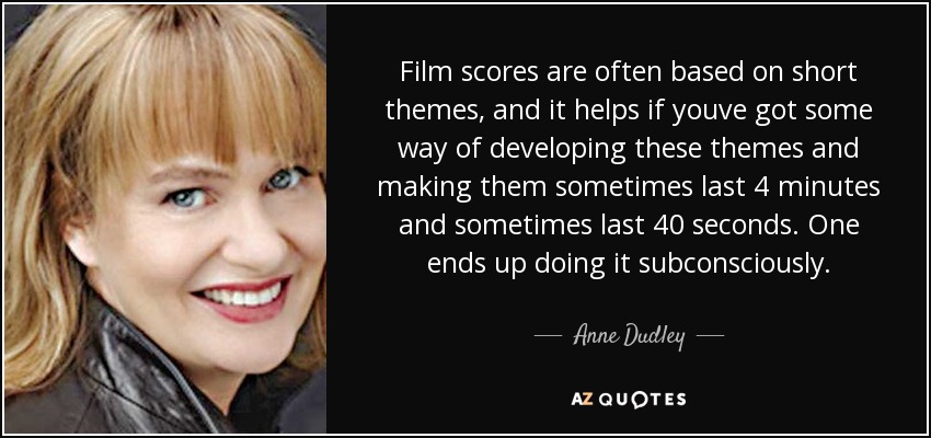 Film scores are often based on short themes, and it helps if youve got some way of developing these themes and making them sometimes last 4 minutes and sometimes last 40 seconds. One ends up doing it subconsciously. - Anne Dudley