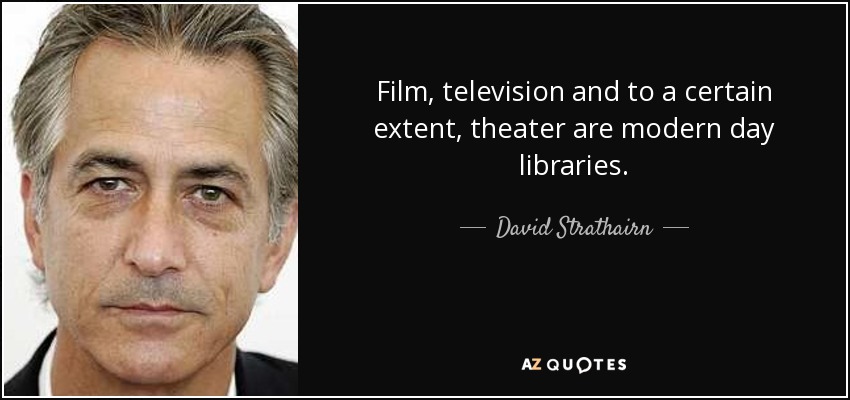 Film, television and to a certain extent, theater are modern day libraries. - David Strathairn