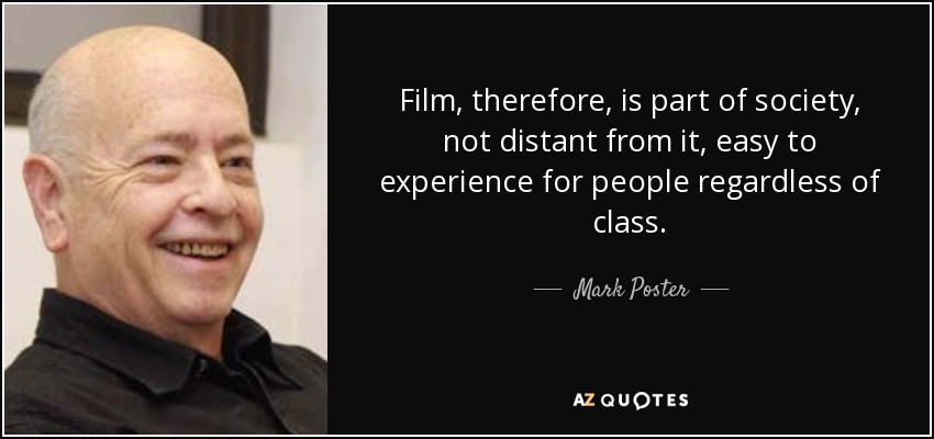 Film, therefore, is part of society, not distant from it, easy to experience for people regardless of class. - Mark Poster