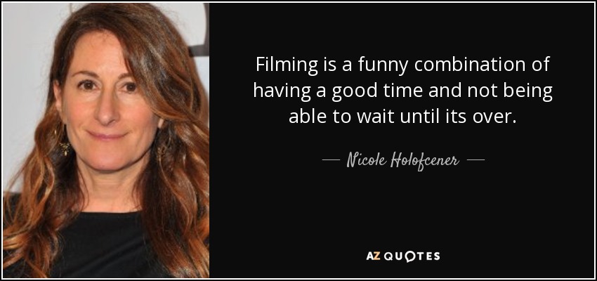 Filming is a funny combination of having a good time and not being able to wait until its over. - Nicole Holofcener