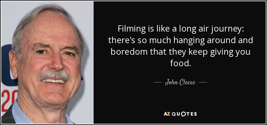 Filming is like a long air journey: there's so much hanging around and boredom that they keep giving you food. - John Cleese