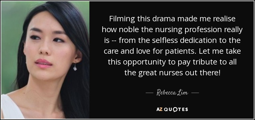 Filming this drama made me realise how noble the nursing profession really is -- from the selfless dedication to the care and love for patients. Let me take this opportunity to pay tribute to all the great nurses out there! - Rebecca Lim