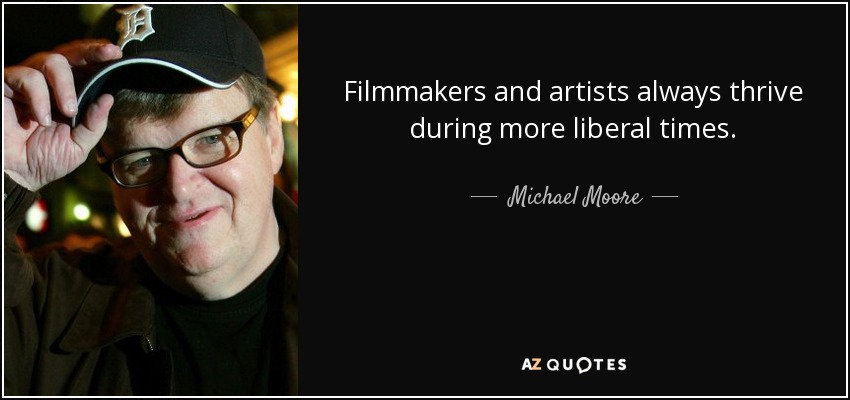 Filmmakers and artists always thrive during more liberal times. - Michael Moore