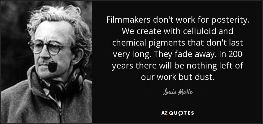 Filmmakers don't work for posterity. We create with celluloid and chemical pigments that don't last very long. They fade away. In 200 years there will be nothing left of our work but dust. - Louis Malle