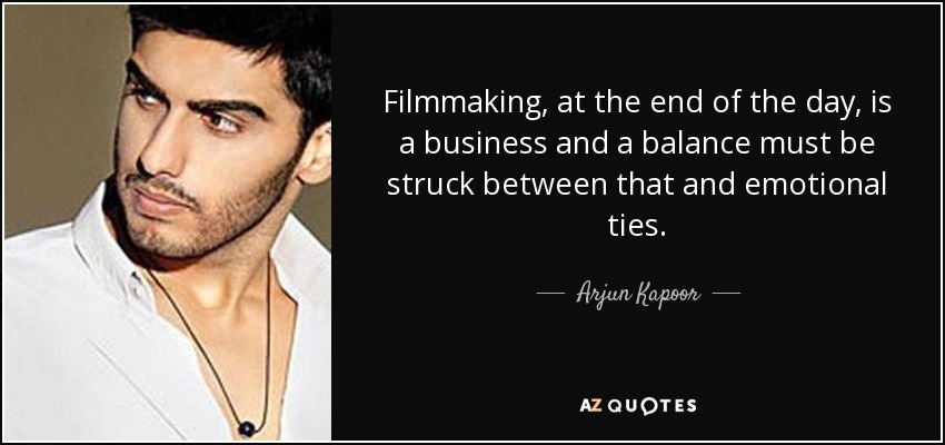 Filmmaking, at the end of the day, is a business and a balance must be struck between that and emotional ties. - Arjun Kapoor