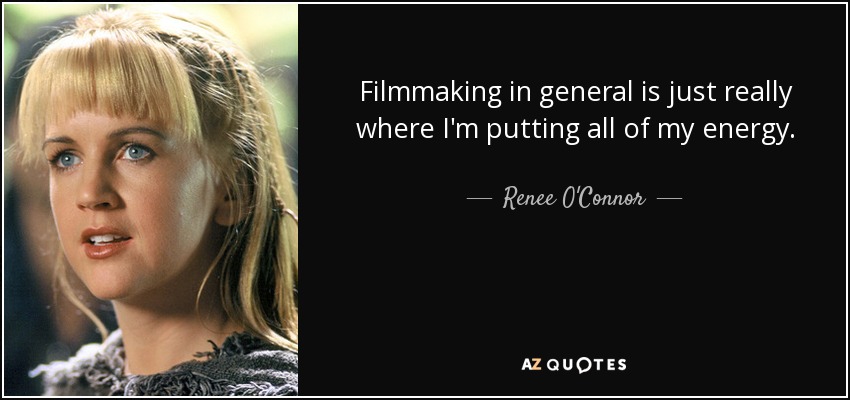 Filmmaking in general is just really where I'm putting all of my energy. - Renee O'Connor