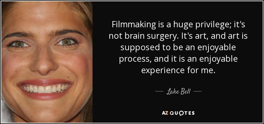Filmmaking is a huge privilege; it's not brain surgery. It's art, and art is supposed to be an enjoyable process, and it is an enjoyable experience for me. - Lake Bell