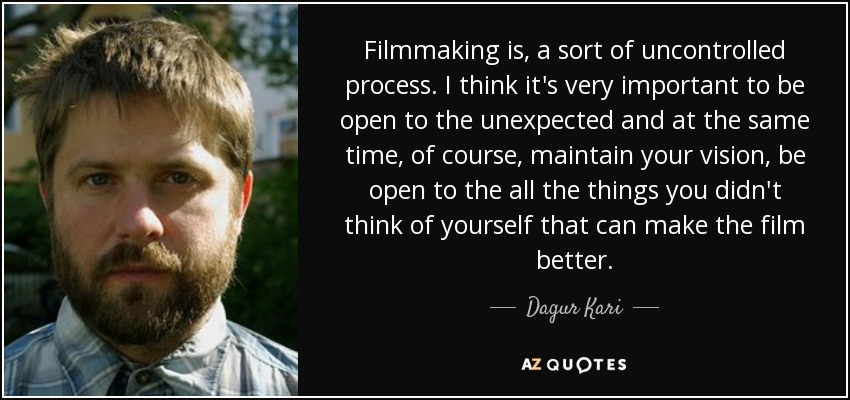Filmmaking is, a sort of uncontrolled process. I think it's very important to be open to the unexpected and at the same time, of course, maintain your vision, be open to the all the things you didn't think of yourself that can make the film better. - Dagur Kari