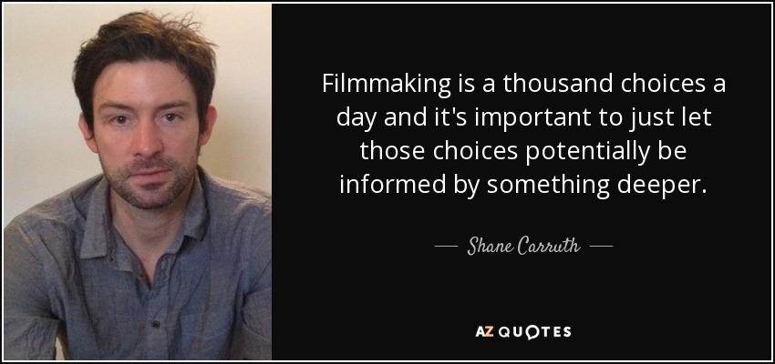 Filmmaking is a thousand choices a day and it's important to just let those choices potentially be informed by something deeper. - Shane Carruth