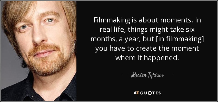 Filmmaking is about moments. In real life, things might take six months, a year, but [in filmmaking] you have to create the moment where it happened. - Morten Tyldum