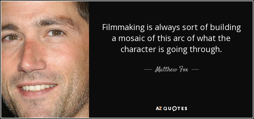 Filmmaking is always sort of building a mosaic of this arc of what the character is going through. - Matthew Fox