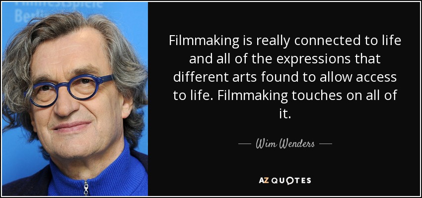 Filmmaking is really connected to life and all of the expressions that different arts found to allow access to life. Filmmaking touches on all of it. - Wim Wenders