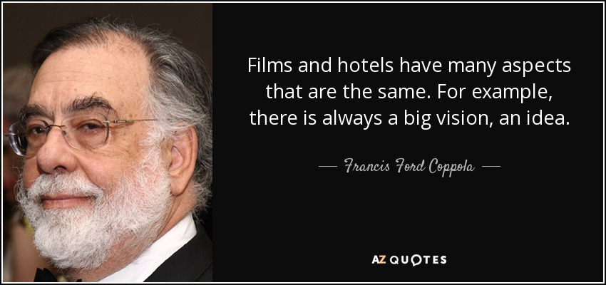 Films and hotels have many aspects that are the same. For example, there is always a big vision, an idea. - Francis Ford Coppola