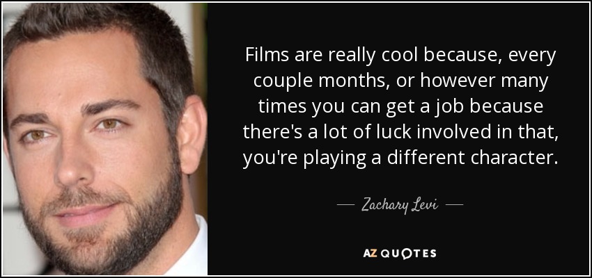 Films are really cool because, every couple months, or however many times you can get a job because there's a lot of luck involved in that, you're playing a different character. - Zachary Levi