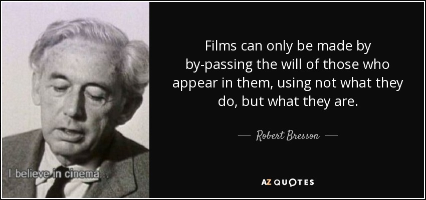 Films can only be made by by-passing the will of those who appear in them, using not what they do, but what they are. - Robert Bresson