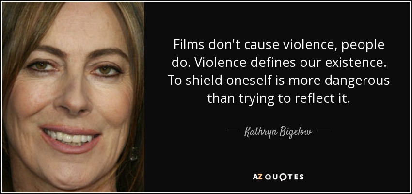 Films don't cause violence, people do. Violence defines our existence. To shield oneself is more dangerous than trying to reflect it. - Kathryn Bigelow