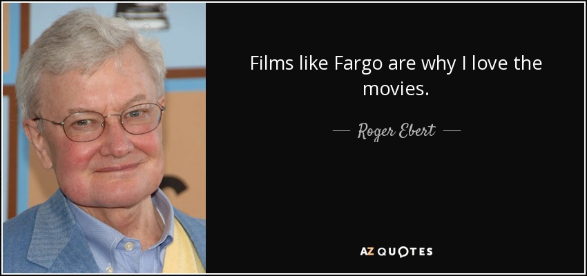 Films like Fargo are why I love the movies. - Roger Ebert