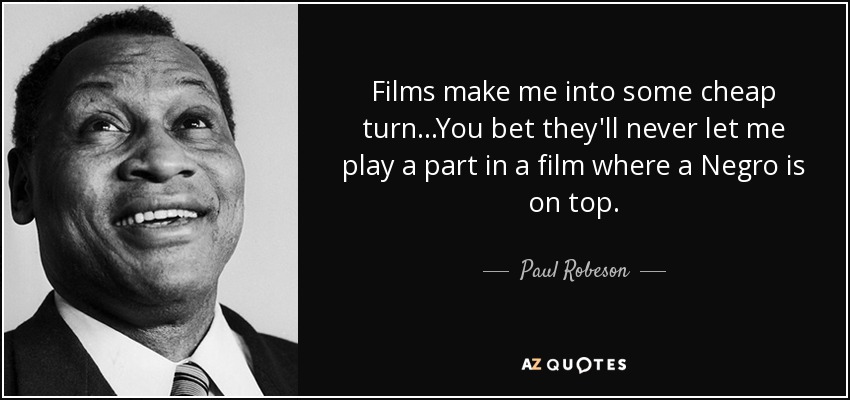 Films make me into some cheap turn...You bet they'll never let me play a part in a film where a Negro is on top. - Paul Robeson