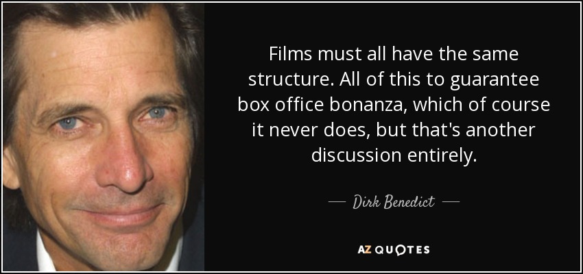 Films must all have the same structure. All of this to guarantee box office bonanza, which of course it never does, but that's another discussion entirely. - Dirk Benedict