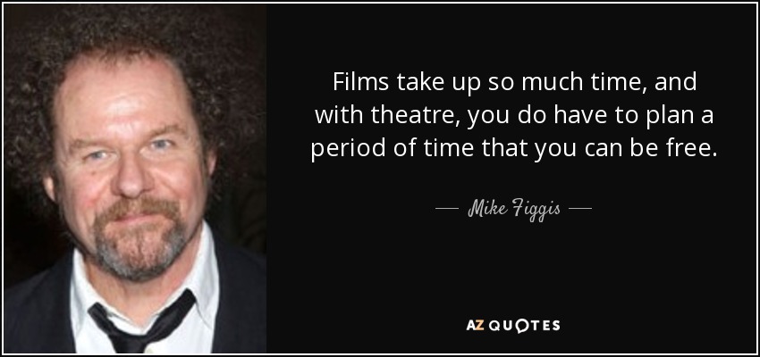 Films take up so much time, and with theatre, you do have to plan a period of time that you can be free. - Mike Figgis