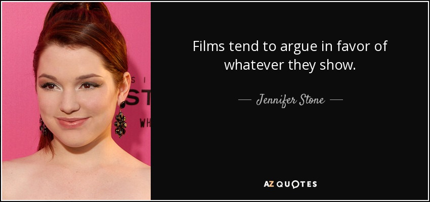 Films tend to argue in favor of whatever they show. - Jennifer Stone